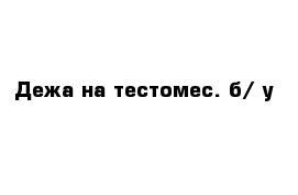 Дежа на тестомес. б/ у 